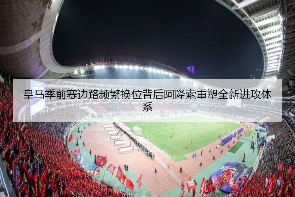 皇马季前赛边路频繁换位背后阿隆索重塑全新进攻体系